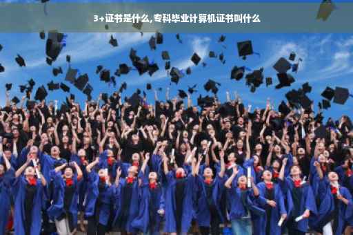 3+证书是什么,专科毕业计算机证书叫什么