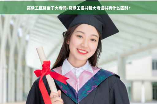 高级工证相当于大专吗-高级工证书和大专证书有什么区别?