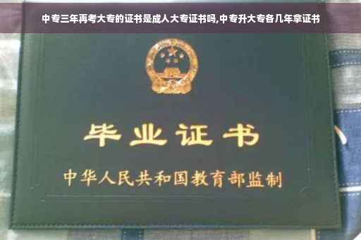 中专三年再考大专的证书是成人大专证书吗,中专升大专各几年拿证书