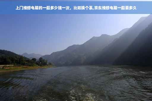 上门维修电脑的一般多少钱一次，比如换个系,京东维修电脑一般要多久