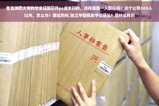 我直接把大专的毕业证复印件ps成本科的，这样星期一入职行吗？这个公司500人以内，怎么办？面试的时,独立学院颁发学位证么？是什么样的