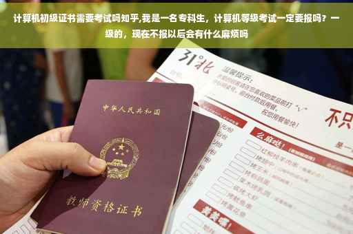 计算机初级证书需要考试吗知乎,我是一名专科生，计算机等级考试一定要报吗？一级的，现在不报以后会有什么麻烦吗