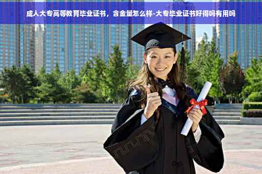 成人大专高等教育毕业证书，含金量怎么样-大专毕业证书好得吗有用吗