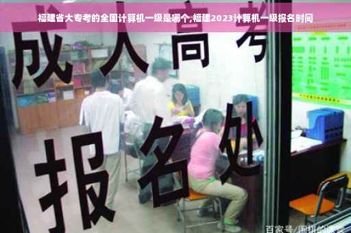 福建省大专考的全国计算机一级是哪个,福建2023计算机一级报名时间