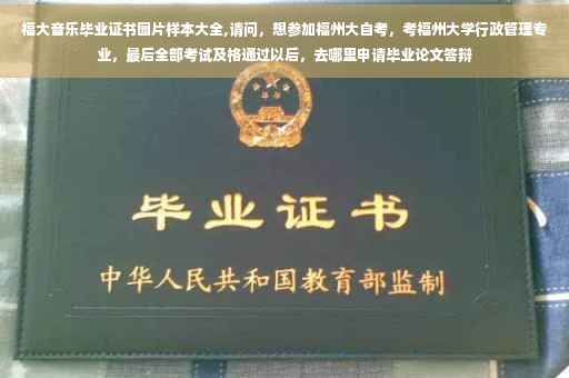 福大音乐毕业证书图片样本大全,请问，想参加福州大自考，考福州大学行政管理专业，最后全部考试及格通过以后，去哪里申请毕业论文答辩