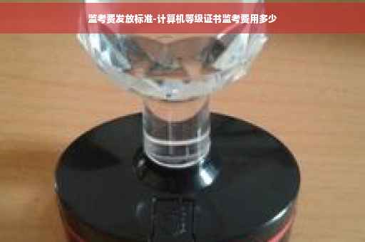 监考费发放标准-计算机等级证书监考费用多少