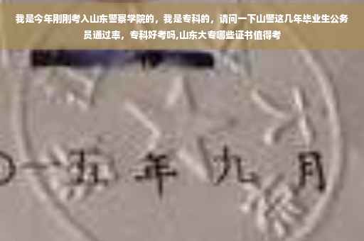 我是今年刚刚考入山东警察学院的，我是专科的，请问一下山警这几年毕业生公务员通过率，专科好考吗,山东大专哪些证书值得考