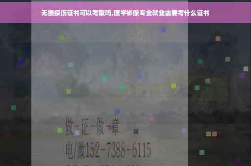 无损探伤证书可以考取吗,医学影像专业就业需要考什么证书