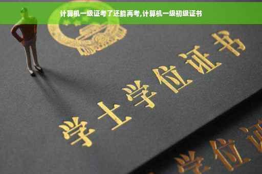 计算机一级证考了还能再考,计算机一级初级证书
