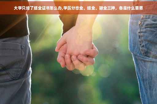 大学只给了结业证书怎么办,学历分毕业、结业、肄业三种，各是什么意思