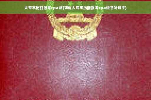 大专学历能报考cpa证书吗(大专学历能报考cpa证书吗知乎)