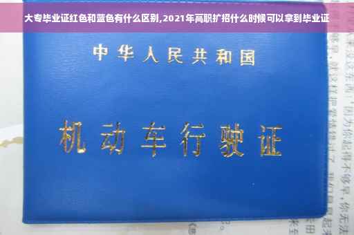大专毕业证红色和蓝色有什么区别,2021年高职扩招什么时候可以拿到毕业证