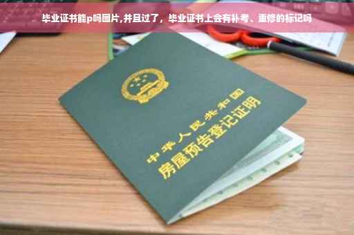 毕业证书能p吗图片,并且过了，毕业证书上会有补考、重修的标记吗