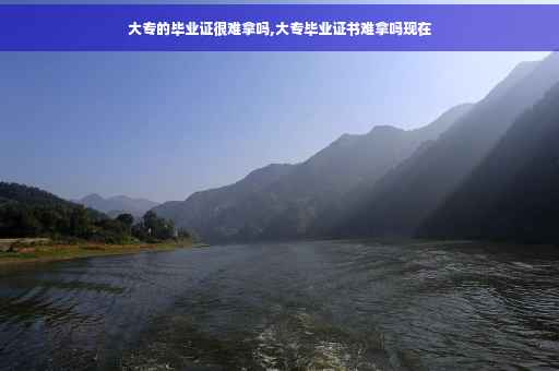 大专的毕业证很难拿吗,大专毕业证书难拿吗现在