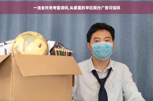 一消全托免考靠谱吗,头条里的学历提升广告可信吗
