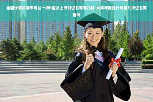 全国计算机等级考试一级b或以上级别证书有哪几种-大学考到是计算机几级证书有用吗