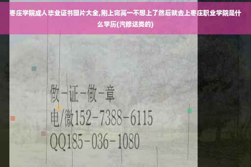 枣庄学院成人毕业证书图片大全,刚上完高一不想上了然后就去上枣庄职业学院是什么学历(汽修这类的)