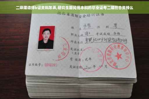 二级建造师b证资料怎弄,研究生期间用本科的毕业证考二建符合资格么