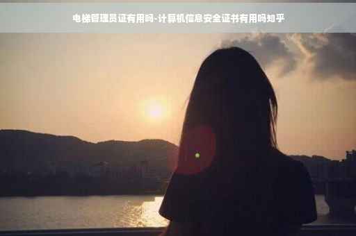 电梯管理员证有用吗-计算机信息安全证书有用吗知乎