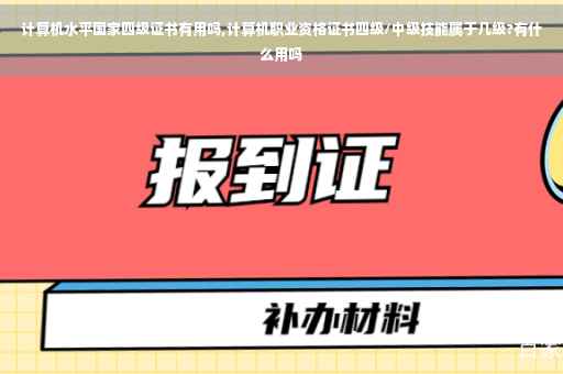 计算机水平国家四级证书有用吗,计算机职业资格证书四级/中级技能属于几级?有什么用吗 计算机水平国家四级证书有用吗,计算机职业资格证书四级/中级技能属于几级?有什么用吗