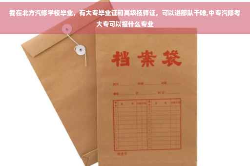 我在北方汽修学校毕业，有大专毕业证和高级技师证，可以进部队干啥,中专汽修考大专可以报什么专业