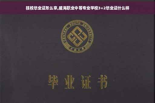 技校毕业证怎么拿,威海职业中等专业学校3+2毕业证什么样