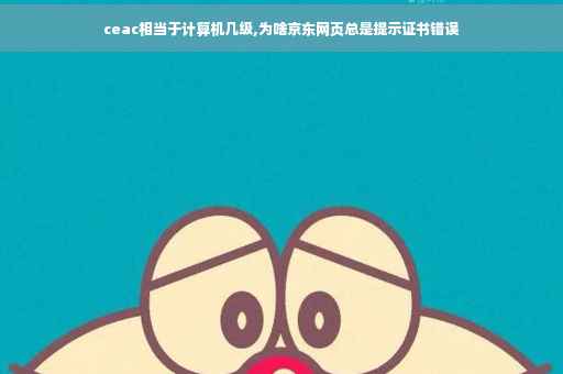 ceac相当于计算机几级,为啥京东网页总是提示证书错误