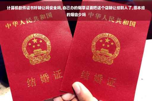 计算机软件证书好转让吗安全吗,自己办的烟草证要把这个店转让给别人了,原本给的烟会少吗