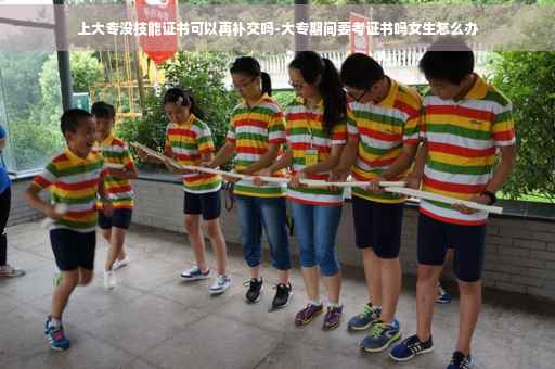 上大专没技能证书可以再补交吗-大专期间要考证书吗女生怎么办
