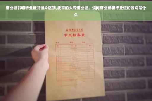 结业证书和毕业证书图片区别,我拿的大专结业证，请问结业证和毕业证的区别是什么