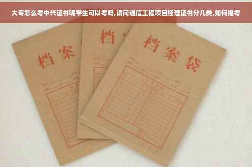 大专怎么考中兴证书呢学生可以考吗,请问通信工程项目经理证书分几类,如何报考