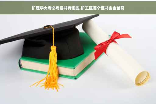 护理学大专必考证书有哪些,护工证哪个证书含金量高