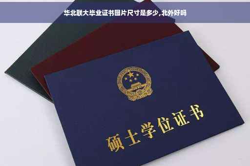 华北联大毕业证书图片尺寸是多少,北外好吗