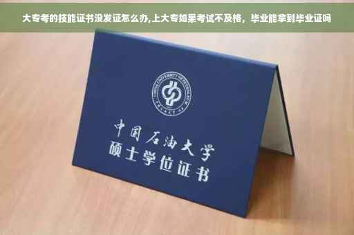 大专考的技能证书没发证怎么办,上大专如果考试不及格，毕业能拿到毕业证吗