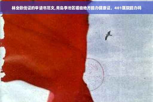 林业砍伐证的申请书范文,青岛李沧区哪些地方能办健康证，401医院能办吗