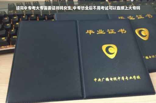 读完中专考大专需要证书吗女生,中专毕业后不用考试可以直接上大专吗