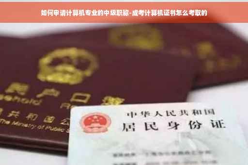 如何申请计算机专业的中级职称-成考计算机证书怎么考取的