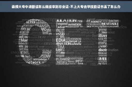 函授大专中途断读怎么继续拿到毕业证-不上大专去学技能证书丢了怎么办