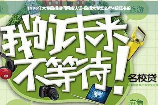 1996年大专函授如何网络认证-函授大专怎么考4级证书的