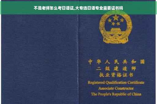 不是老师怎么考日语证,大专选日语专业需要证书吗