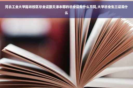 河北工业大学廊坊校区毕业证跟天津本部的毕业证有什么不同,大学毕业生三证是什么