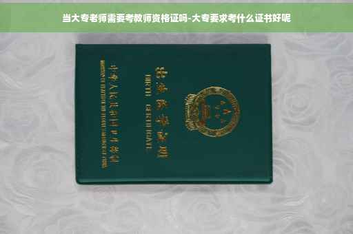 当大专老师需要考教师资格证吗-大专要求考什么证书好呢 当大专老师需要考教师资格证吗-大专要求考什么证书好呢