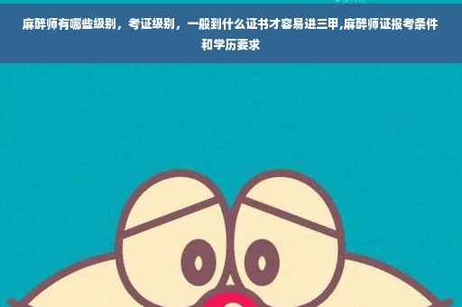 麻醉师有哪些级别，考证级别，一般到什么证书才容易进三甲,麻醉师证报考条件和学历要求
