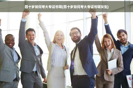 四十岁如何考大专证书呢(四十岁如何考大专证书呢女生)
