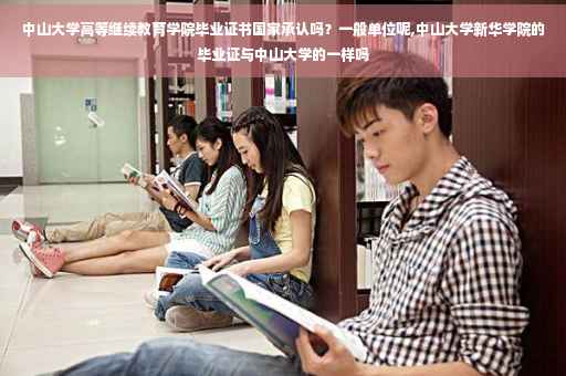 中山大学高等继续教育学院毕业证书国家承认吗？一般单位呢,中山大学新华学院的毕业证与中山大学的一样吗