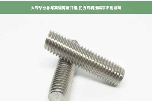 大专毕业补考英语有证书嘛,民办专科挂科拿不到证吗