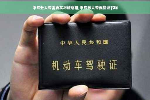 中专升大专需要实习证明嘛,中专念大专要换证书吗