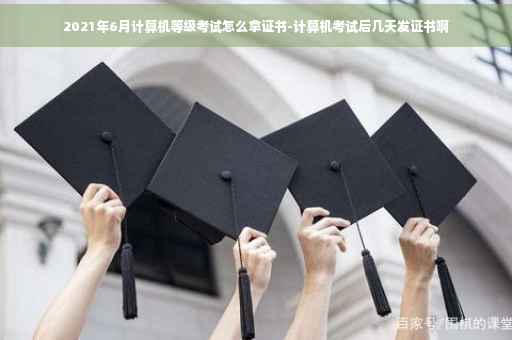 2021年6月计算机等级考试怎么拿证书-计算机考试后几天发证书啊