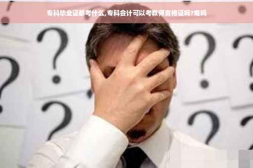 专科毕业证都考什么,专科会计可以考教师资格证吗?难吗