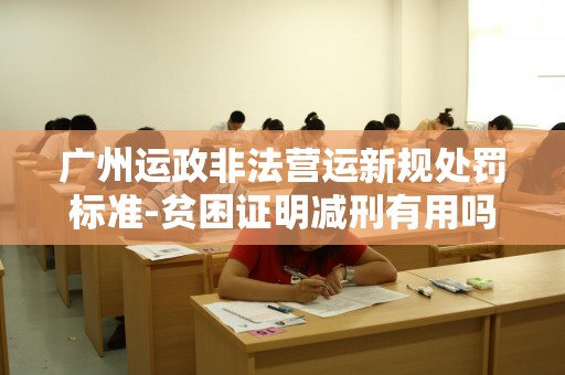 广州运政非法营运新规处罚标准-贫困证明减刑有用吗